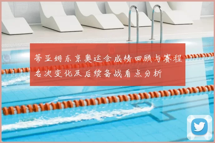 蒂亚姆东京奥运会成绩回顾与赛程名次变化及后续备战看点分析