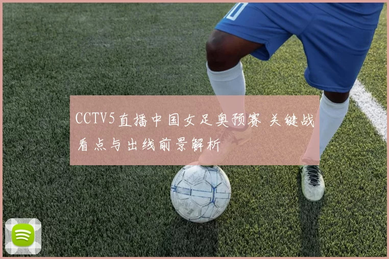 CCTV5直播中国女足奥预赛 关键战看点与出线前景解析