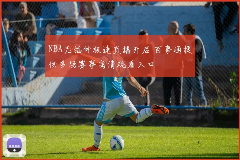 NBA无插件极速直播开启 百事通提供多场赛事高清观看入口