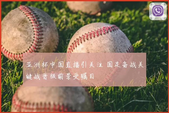 亚洲杯中国直播引关注 国足备战关键战晋级前景受瞩目