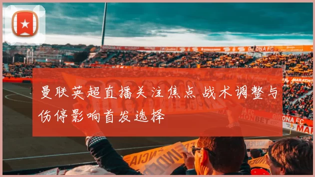 曼联英超直播关注焦点 战术调整与伤停影响首发选择