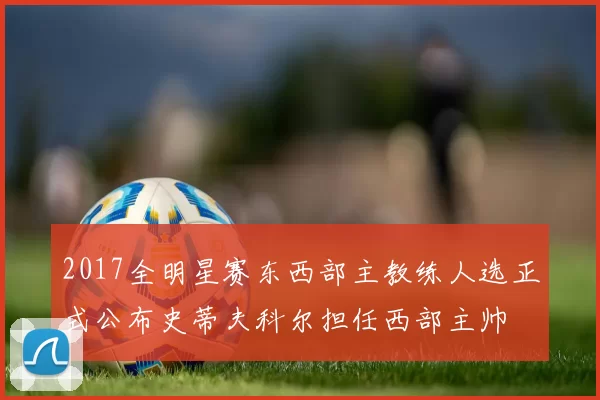 2017全明星赛东西部主教练人选正式公布史蒂夫科尔担任西部主帅