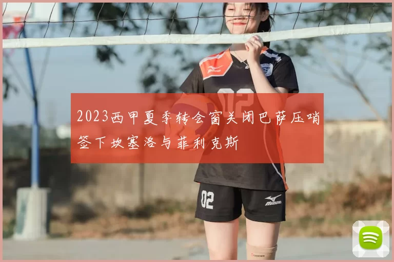 2023西甲夏季转会窗关闭巴萨压哨签下坎塞洛与菲利克斯