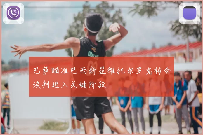 巴萨瞄准巴西新星维托尔罗克转会谈判进入关键阶段
