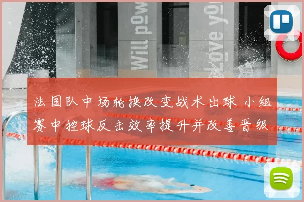 法国队中场轮换改变战术出球 小组赛中控球反击效率提升并改善晋级形势