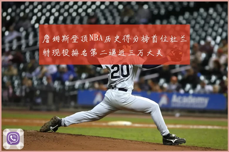 詹姆斯登顶NBA历史得分榜首位杜兰特现役排名第二逼近三万大关