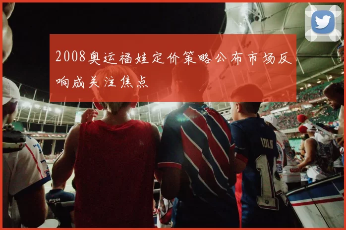 2008奥运福娃定价策略公布市场反响成关注焦点