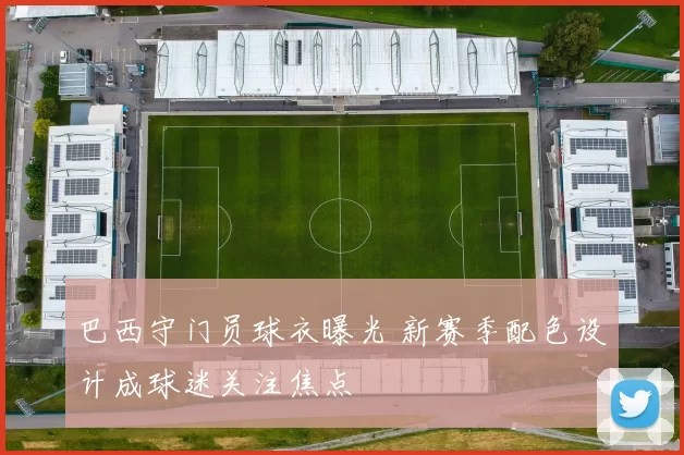巴西守门员球衣曝光 新赛季配色设计成球迷关注焦点