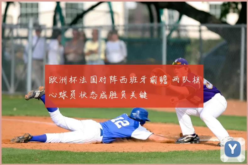 欧洲杯法国对阵西班牙前瞻 两队核心球员状态成胜负关键