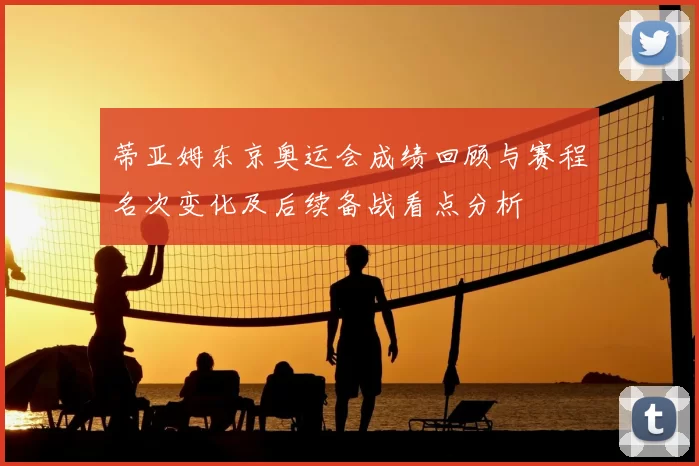 蒂亚姆东京奥运会成绩回顾与赛程名次变化及后续备战看点分析