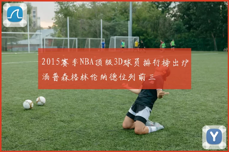 2015赛季NBA顶级3D球员排行榜出炉汤普森格林伦纳德位列前三