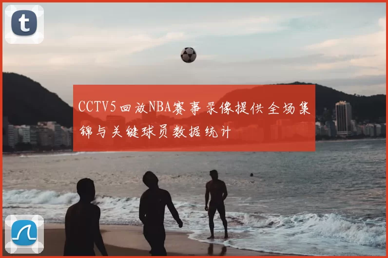 CCTV5回放NBA赛事录像提供全场集锦与关键球员数据统计