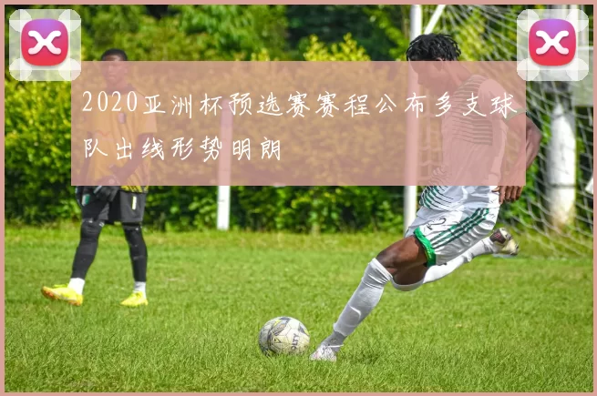 2020亚洲杯预选赛赛程公布多支球队出线形势明朗