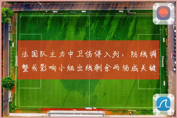 法国队主力中卫伤停入列，防线调整或影响小组出线剩余两场成关键看点