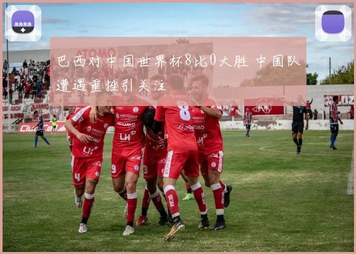 巴西对中国世界杯8比0大胜 中国队遭遇重挫引关注