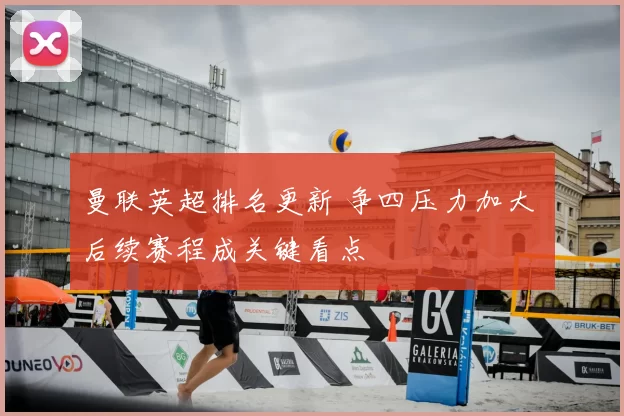 曼联英超排名更新 争四压力加大 后续赛程成关键看点