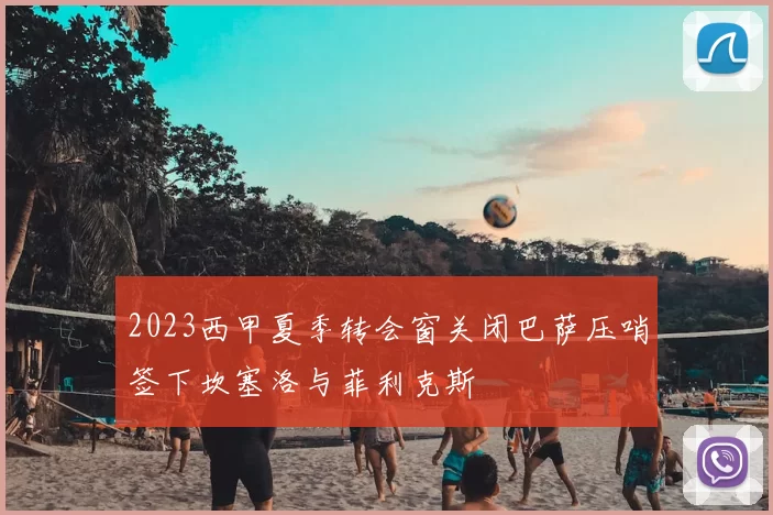 2023西甲夏季转会窗关闭巴萨压哨签下坎塞洛与菲利克斯