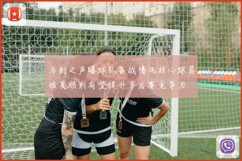 马刺之声曝球队备战情况核心球员恢复顺利有望提升季后赛竞争力