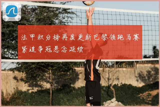 法甲积分榜再度更新巴黎领跑马赛紧追争冠悬念延续