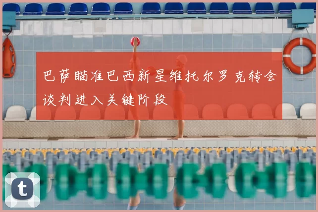 巴萨瞄准巴西新星维托尔罗克转会谈判进入关键阶段