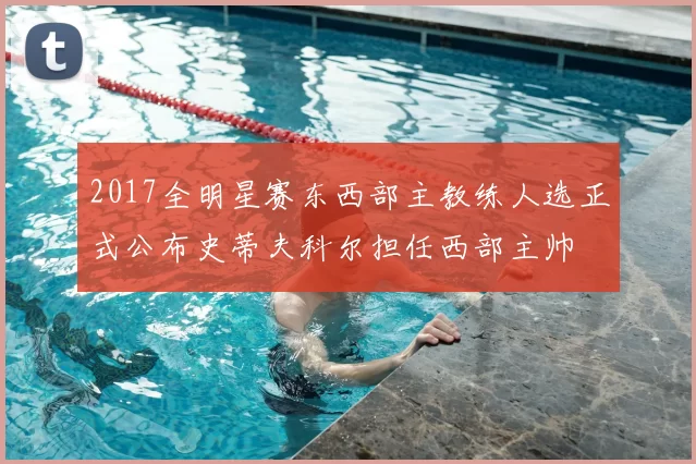 2017全明星赛东西部主教练人选正式公布史蒂夫科尔担任西部主帅