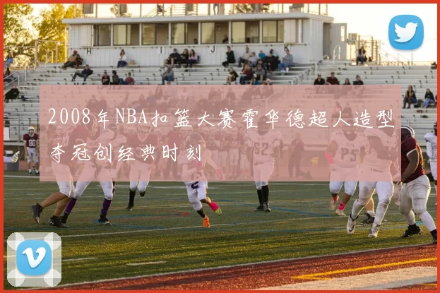 2008年NBA扣篮大赛霍华德超人造型夺冠创经典时刻