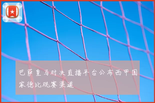 巴萨皇马对决直播平台公布西甲国家德比观赛渠道