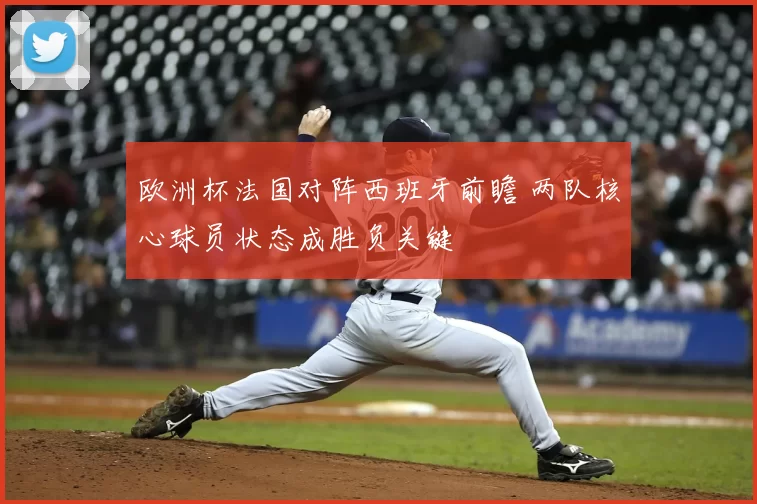 欧洲杯法国对阵西班牙前瞻 两队核心球员状态成胜负关键