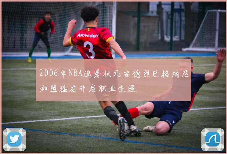 2006年NBA选秀状元安德烈巴格纳尼加盟猛龙开启职业生涯