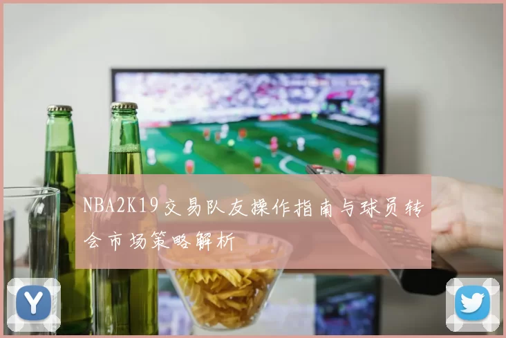 NBA2K19交易队友操作指南与球员转会市场策略解析